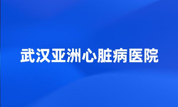 武汉亚洲心脏病医院