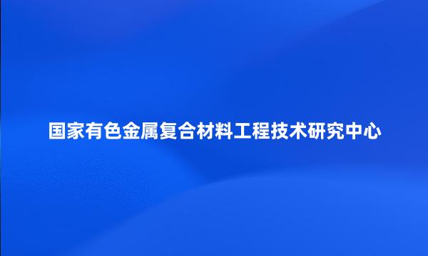 国家有色金属复合材料工程技术研究中心