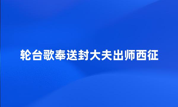 轮台歌奉送封大夫出师西征