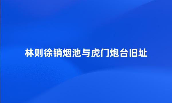 林则徐销烟池与虎门炮台旧址