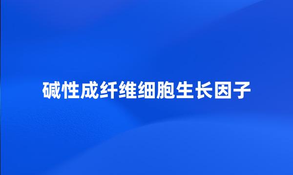 碱性成纤维细胞生长因子