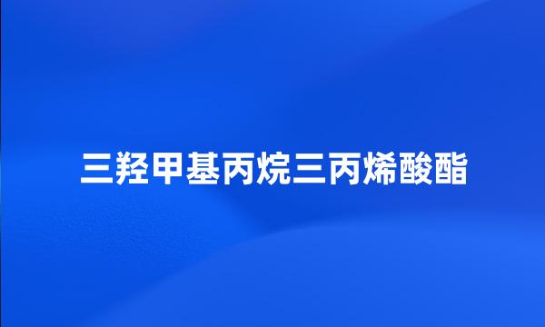 三羟甲基丙烷三丙烯酸酯