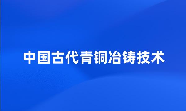 中国古代青铜冶铸技术