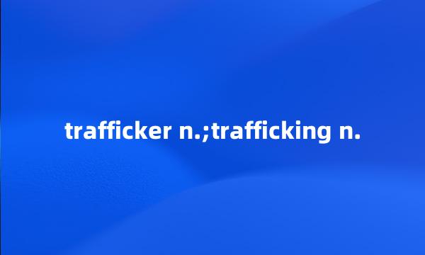 trafficker n.;trafficking n.