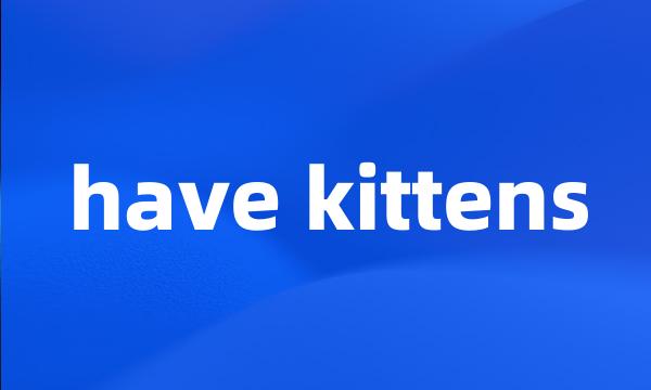 have kittens