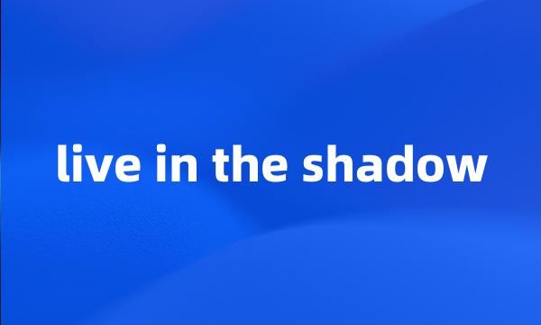 live in the shadow