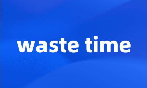 waste time