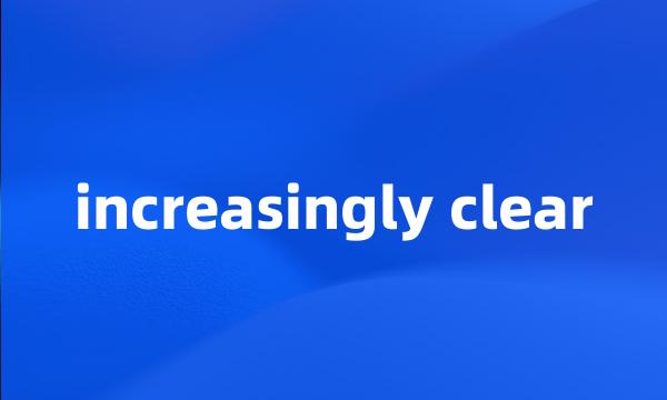 increasingly clear