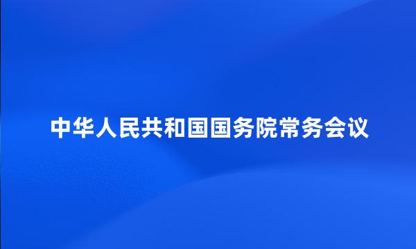 中华人民共和国国务院常务会议