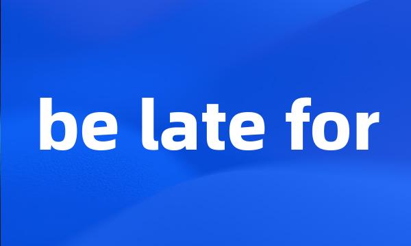 be late for