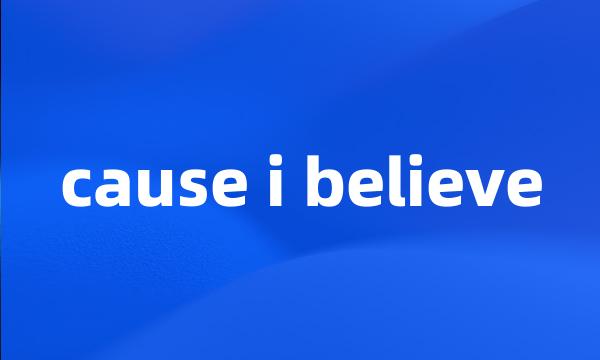 cause i believe