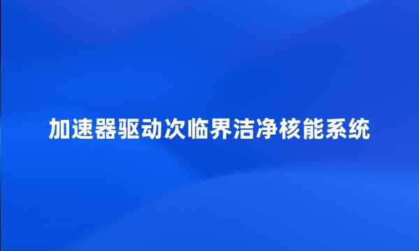 加速器驱动次临界洁净核能系统