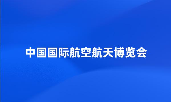 中国国际航空航天博览会