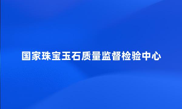 国家珠宝玉石质量监督检验中心