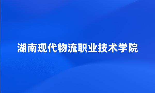 湖南现代物流职业技术学院