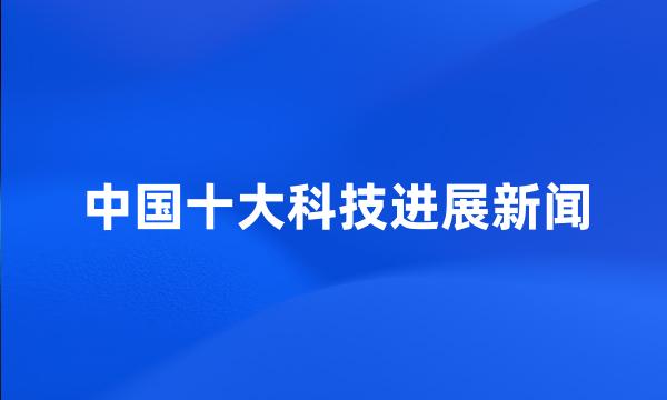 中国十大科技进展新闻