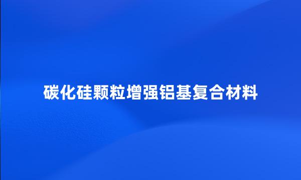 碳化硅颗粒增强铝基复合材料