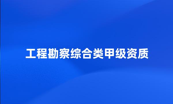 工程勘察综合类甲级资质