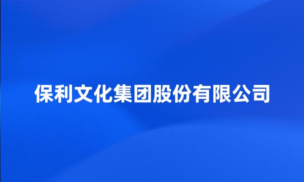 保利文化集团股份有限公司