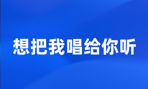 想把我唱给你听