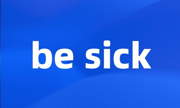 be sick