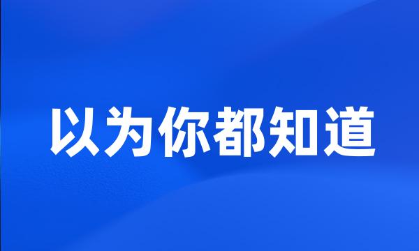 以为你都知道