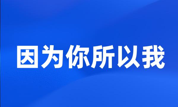 因为你所以我