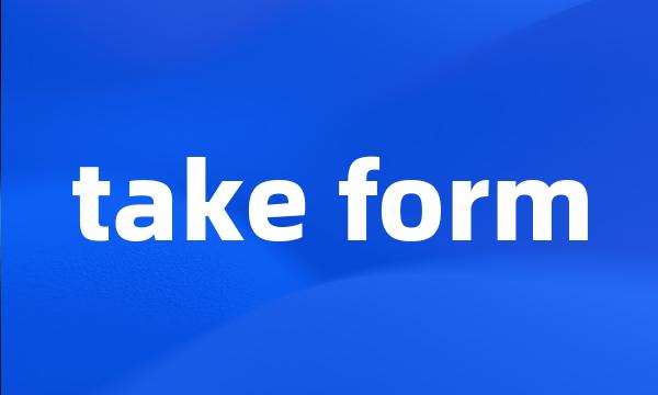 take form