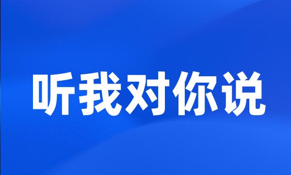 听我对你说