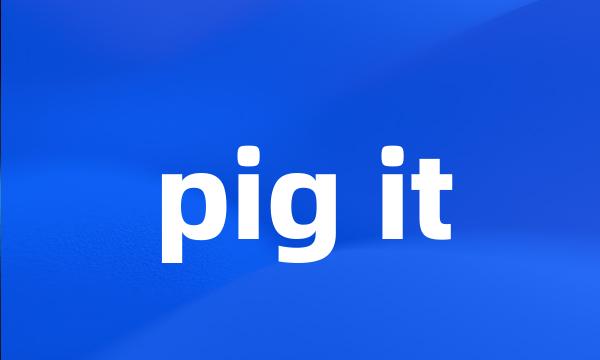 pig it