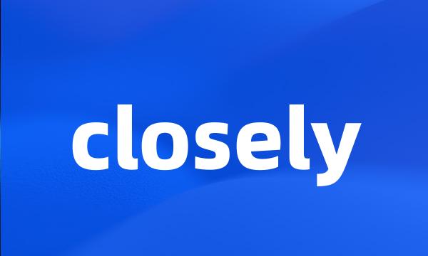closely