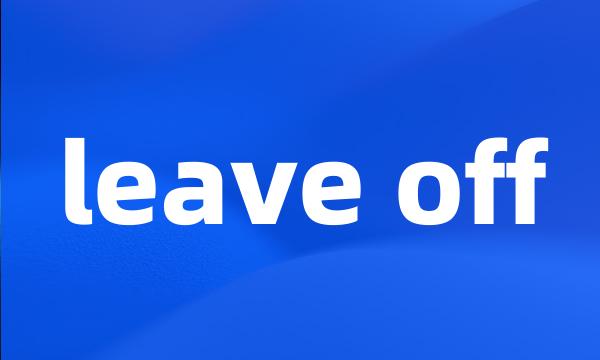 leave off
