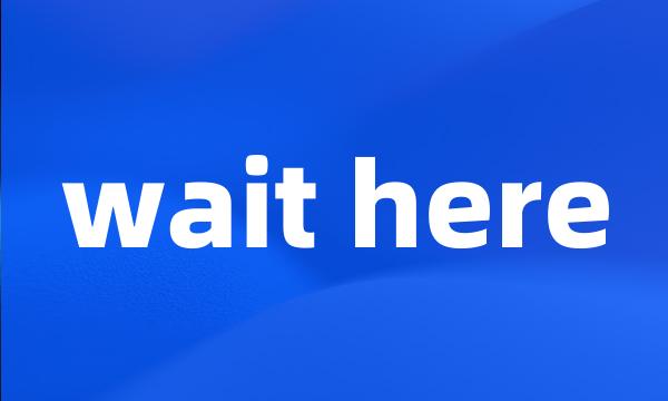wait here