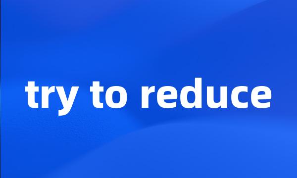 try to reduce