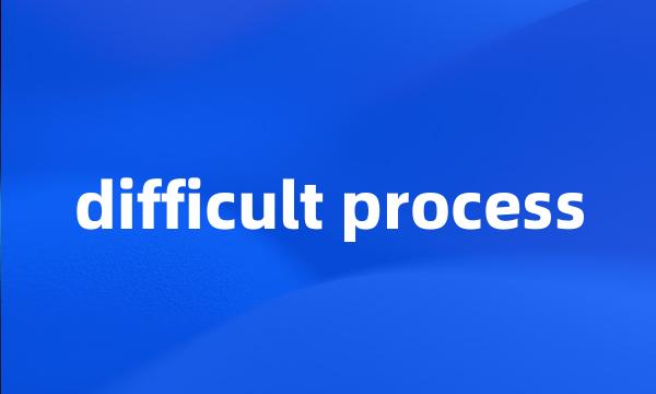 difficult process