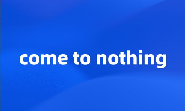 come to nothing
