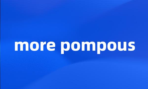 more pompous