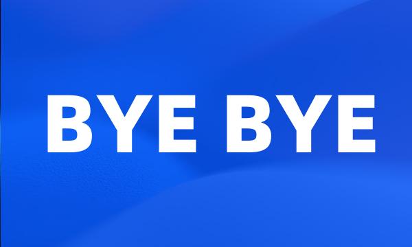 BYE BYE