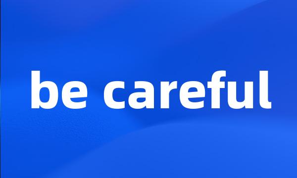 be careful