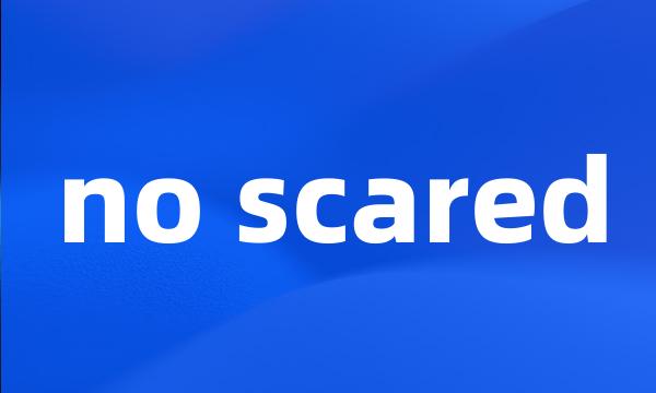 no scared