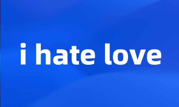 i hate love