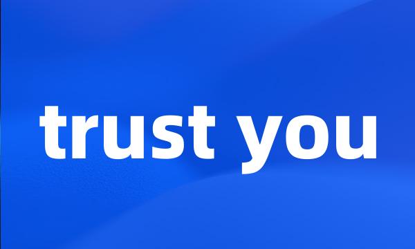 trust you