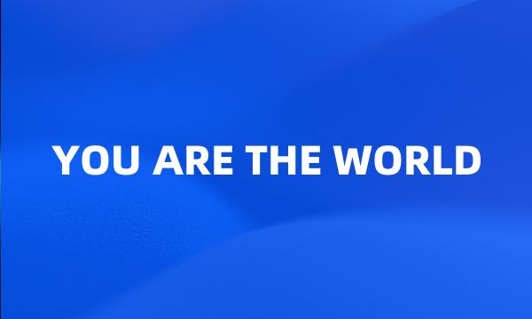 YOU ARE THE WORLD