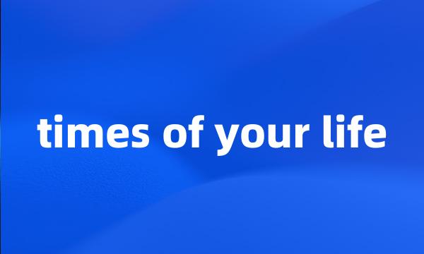 times of your life