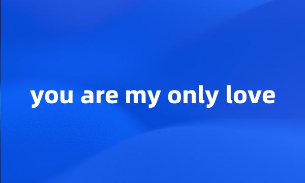 you are my only love