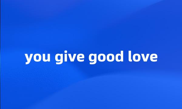 you give good love