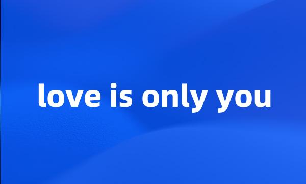 love is only you