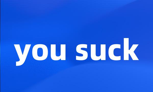 you suck