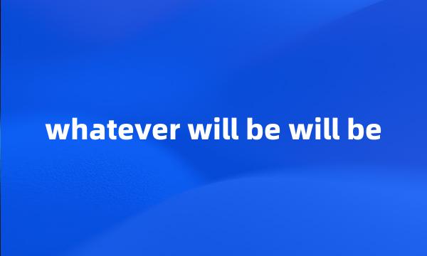 whatever will be will be