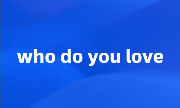 who do you love